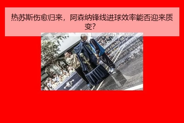 热苏斯伤愈归来，阿森纳锋线进球效率能否迎来质变？