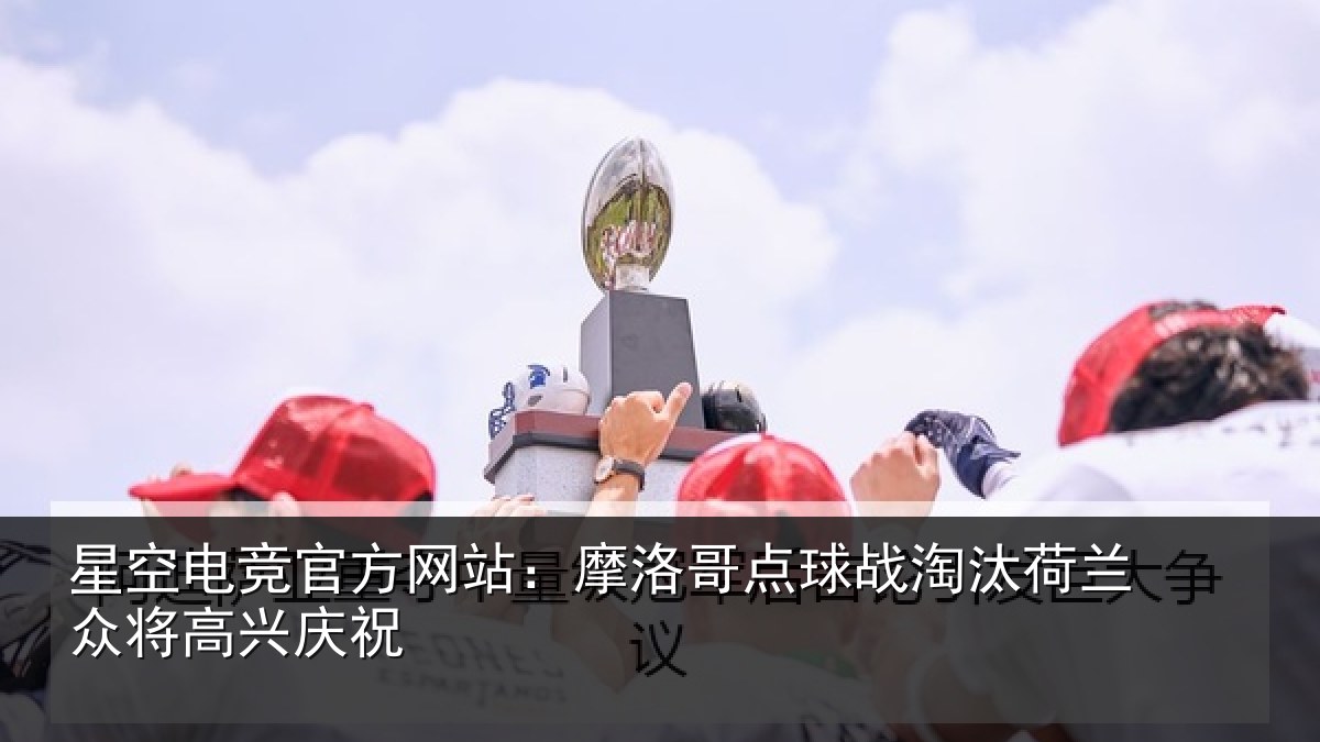 星空电竞官方网站:摩洛哥点球战淘汰荷兰众将高兴庆祝
