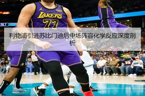 利物浦引进苏比门迪后中场阵容化学反应深度剖析