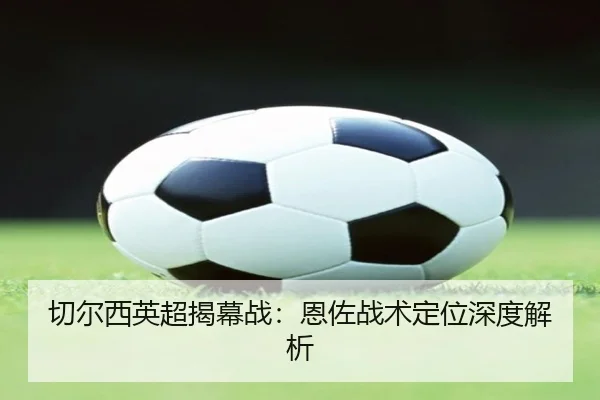 切尔西英超揭幕战：恩佐战术定位深度解析