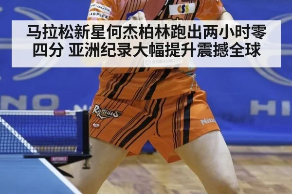 马拉松新星何杰柏林跑出两小时零四分 亚洲纪录大幅提升震撼全球
