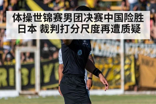 体操世锦赛男团决赛中国险胜日本 裁判打分尺度再遭质疑